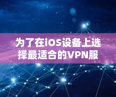 为了在iOS设备上选择最适合的VPN服务，以下是根据您的需求整理的推荐和选择指南