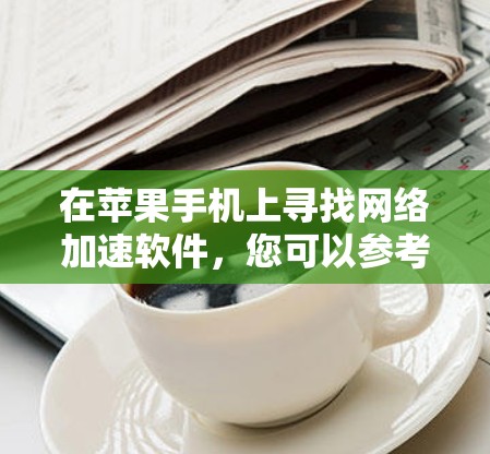 在苹果手机上寻找网络加速软件，您可以参考以下推荐的工具，并了解它们的功能和使用方法