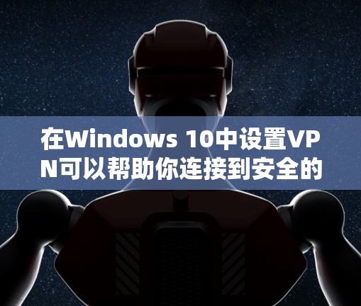 在Windows 10中设置VPN可以帮助你连接到安全的网络环境，保护隐私或访问受限制的资源。以下是设置VPN的详细步骤