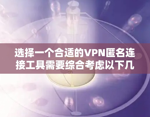 选择一个合适的VPN匿名连接工具需要综合考虑以下几个关键因素，以确保您的网络活动安全、隐私并受到保护