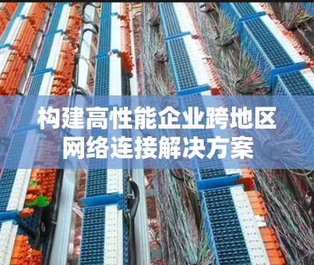 构建高性能企业跨地区网络连接解决方案