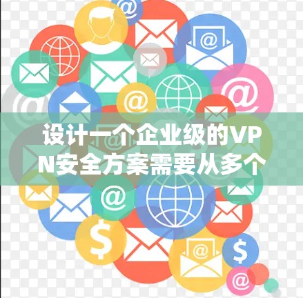 设计一个企业级的VPN安全方案需要从多个维度进行全面考虑，确保网络的安全性和数据的保护。以下是系统化的安全方案