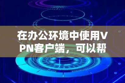 在办公环境中使用VPN客户端，可以帮助你安全地访问公司内部网络，从而保护敏感数据。在选择合适的VPN客户端时，可以考虑以下几款常用的办公VPN客户端