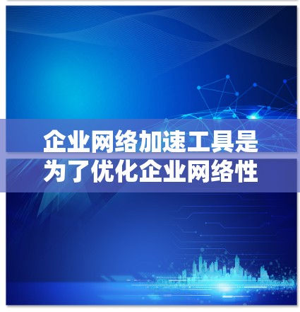 企业网络加速工具是为了优化企业网络性能而设计的，帮助提升数据传输速度和效率，减少延迟，提高带宽利用率。以下是对这些工具的详细总结