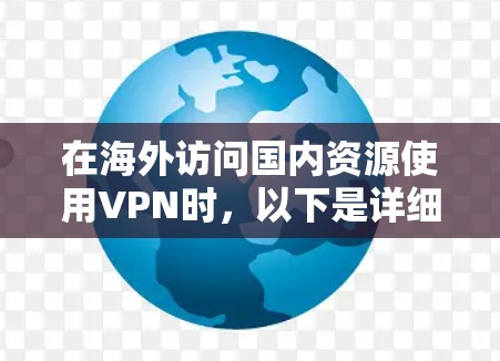 在海外访问国内资源使用VPN时，以下是详细的步骤指南和注意事项，帮助您顺利完成操作