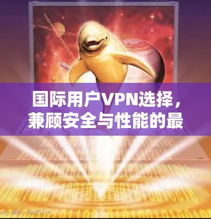 国际用户VPN选择，兼顾安全与性能的最佳方案