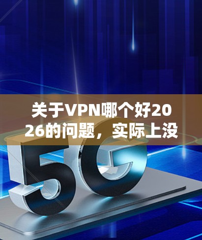 关于VPN哪个好2026的问题，实际上没有确切的信息可以预测哪个VPN在2026年会成为最佳选择，因为这取决于多种因素，包括技术发展、用户需求、市场变化以及公司的服务质量和创新能力