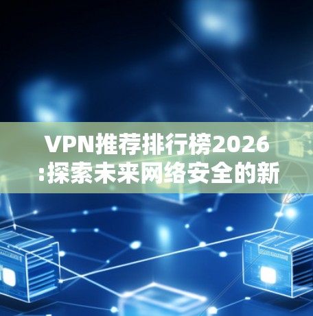 VPN推荐排行榜2026:探索未来网络安全的新高度