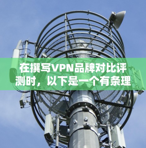 在撰写VPN品牌对比评测时，以下是一个有条理的结构和内容安排，确保全面且易于理解