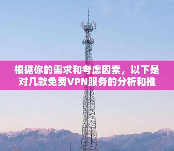 根据你的需求和考虑因素，以下是对几款免费VPN服务的分析和推荐
