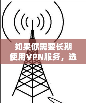 如果你需要长期使用VPN服务，选择一个合适的长期套餐可以帮助你更高效地保护隐私、访问受限的网站或进行安全的互联网连接。以下是一些推荐的VPN长期套餐，根据不同的需求和预算进行分类