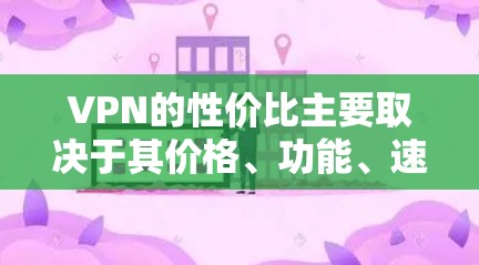 VPN的性价比主要取决于其价格、功能、速度和服务质量等多个因素。以下是一些性价比较高的VPN服务推荐，供你参考