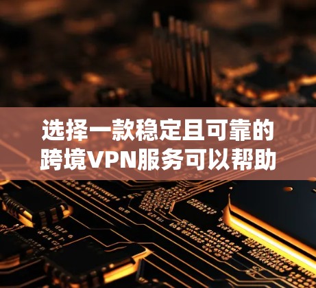 选择一款稳定且可靠的跨境VPN服务可以帮助您绕过地区限制，访问互联网资源。以下是选择稳定跨境VPN服务的关键因素和步骤