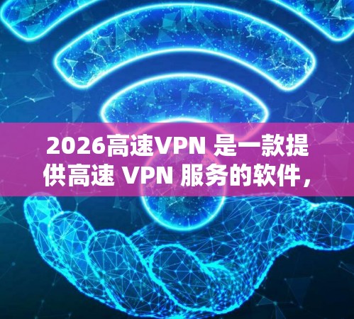 2026高速VPN 是一款提供高速 VPN 服务的软件，主要用于保护用户的网络隐私、安全和匿名性。以下是一些关于如何下载和使用 2026 高速 VPN 的信息