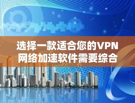 选择一款适合您的VPN网络加速软件需要综合考虑速度、安全性、使用体验和价格等多个因素。以下是基于您的需求和分析的推荐
