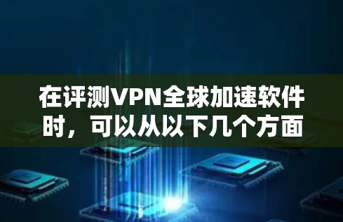 在评测VPN全球加速软件时，可以从以下几个方面进行详细分析
