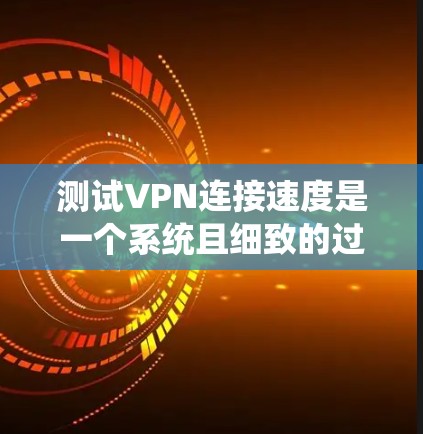 测试VPN连接速度是一个系统且细致的过程，以下是根据您的需求整理的步骤指南