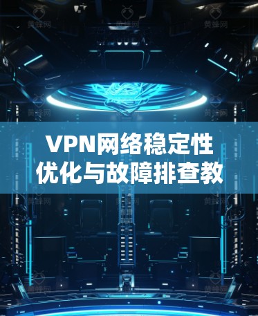 VPN网络稳定性优化与故障排查教程