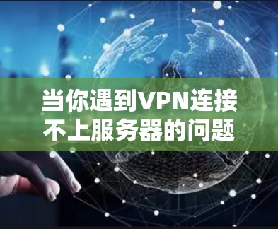 当你遇到VPN连接不上服务器的问题时，可以按照以下步骤逐步排查和解决问题