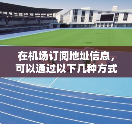 在机场订阅地址信息，可以通过以下几种方式实现