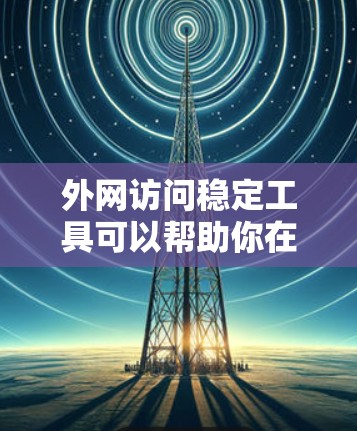 外网访问稳定工具可以帮助你在不稳定的网络环境中更可靠地访问外部资源。以下是一些常用的外网访问稳定工具和方法