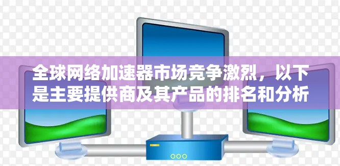 全球网络加速器市场竞争激烈，以下是主要提供商及其产品的排名和分析