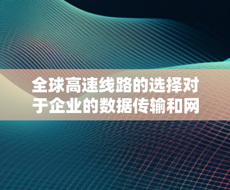 全球高速线路的选择对于企业的数据传输和网络连接至关重要，尤其是需要低延迟、高带宽和稳定连接的场景。以下是针对不同需求的推荐