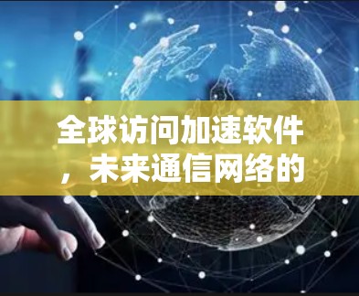 全球访问加速软件，未来通信网络的关键技术