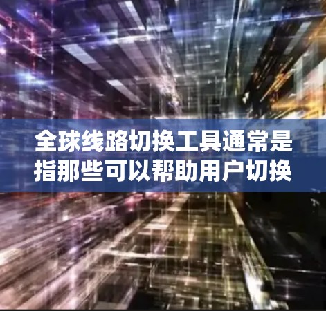 全球线路切换工具通常是指那些可以帮助用户切换到不同国家或地区互联网线路的应用程序或服务。这些工具通常用于绕过地理限制，访问被某些地区限制的网站或服务。以下是一些可能的全球线路切换工具及其用途的示例
