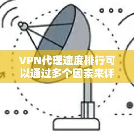 VPN代理速度排行可以通过多个因素来评估，包括连接速度、下载和上传速度、延迟以及稳定性。以下是基于这些因素的详细分析