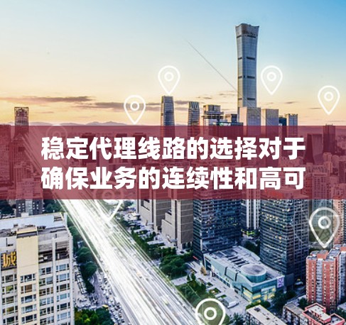 稳定代理线路的选择对于确保业务的连续性和高可用性至关重要。以下是一些关键因素和建议，帮助你选择稳定且可靠的代理线路