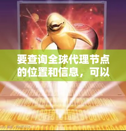 要查询全球代理节点的位置和信息，可以按照以下步骤进行