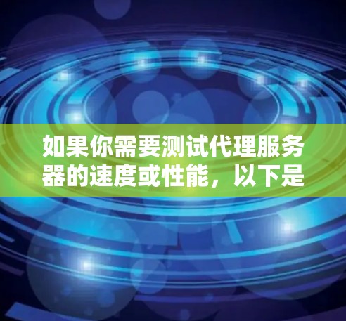 如果你需要测试代理服务器的速度或性能，以下是一些常用的工具和方法