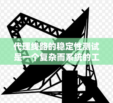 代理线路的稳定性测试是一个复杂而系统的工程，旨在确保网络中数据传输的可靠性和高效性。以下是对该测试的详细总结