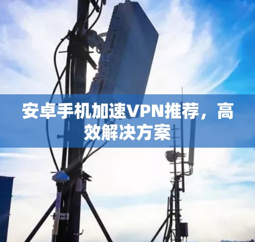 安卓手机加速VPN推荐，高效解决方案