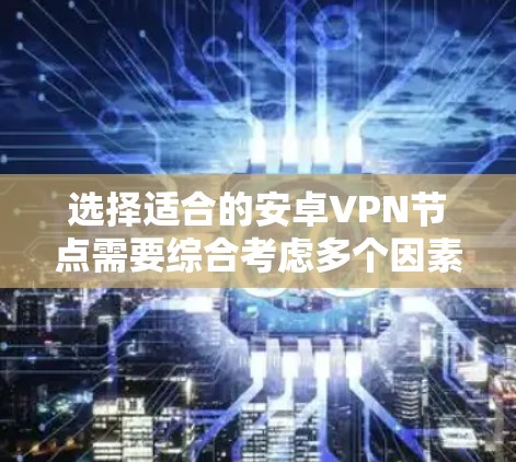 选择适合的安卓VPN节点需要综合考虑多个因素，以下是逐步的解决方案