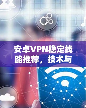 安卓VPN稳定线路推荐，技术与实践指南