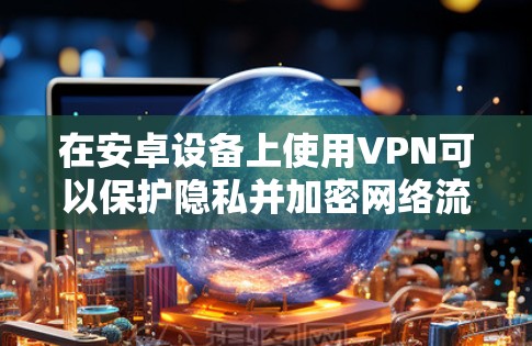 在安卓设备上使用VPN可以保护隐私并加密网络流量，以下是详细的使用步骤