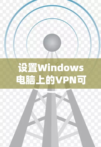 设置Windows电脑上的VPN可以遵循以下步骤