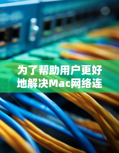 为了帮助用户更好地解决Mac网络连接问题，以下是一些常用的网络连接工具及其作用