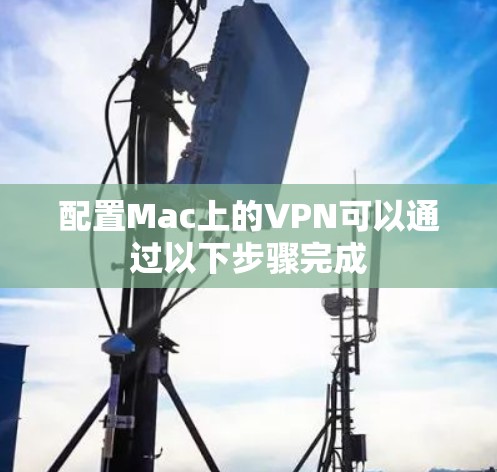 配置Mac上的VPN可以通过以下步骤完成