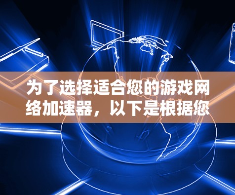 为了选择适合您的游戏网络加速器，以下是根据您的需求整理的建议