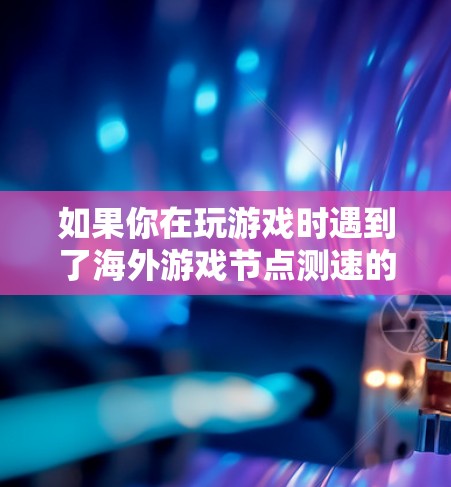 如果你在玩游戏时遇到了海外游戏节点测速的问题，可以从以下几个方面来优化和解决