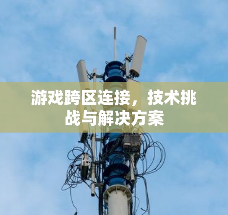 游戏跨区连接，技术挑战与解决方案