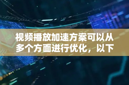 视频播放加速方案可以从多个方面进行优化，以下是一些常见的方法和技巧