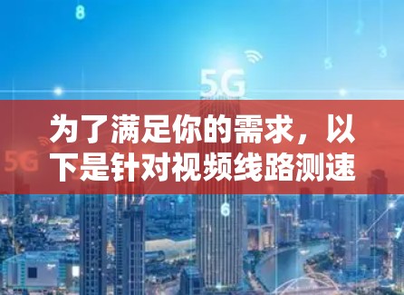 为了满足你的需求，以下是针对视频线路测速工具的详细分析和推荐