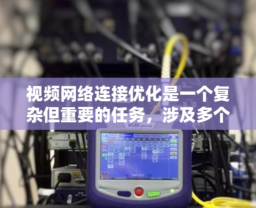 视频网络连接优化是一个复杂但重要的任务，涉及多个方面的技术和策略。以下是对这一优化过程的分步骤总结