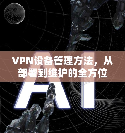 VPN设备管理方法，从部署到维护的全方位指南