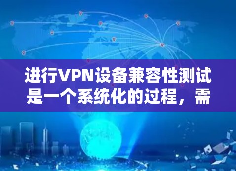 进行VPN设备兼容性测试是一个系统化的过程，需要细致规划和执行。以下是分步指南，帮助您全面测试VPN设备的兼容性