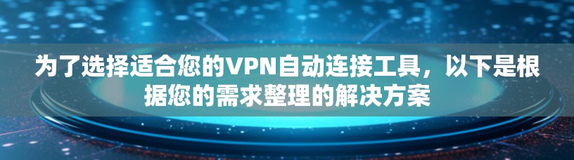 为了选择适合您的VPN自动连接工具，以下是根据您的需求整理的解决方案